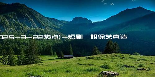 (2025-3-22热点)-短剧一姐徐艺真造型好仙 红毯气场稍逊内娱